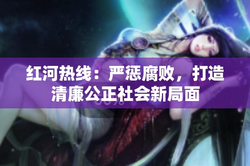 红河热线：严惩腐败，打造清廉公正社会新局面