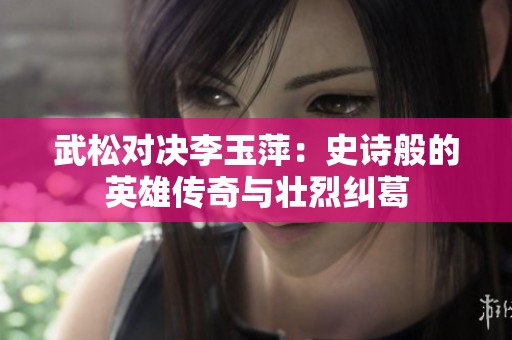 武松对决李玉萍：史诗般的英雄传奇与壮烈纠葛