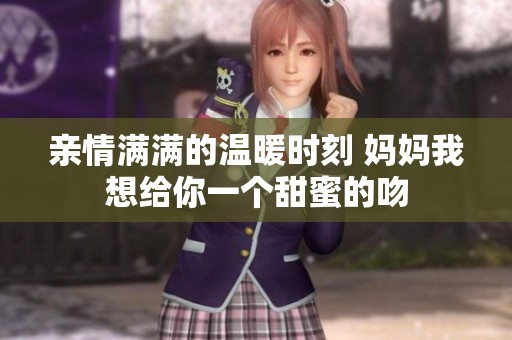 亲情满满的温暖时刻 妈妈我想给你一个甜蜜的吻