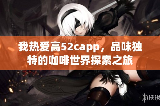 我热爱高52capp，品味独特的咖啡世界探索之旅