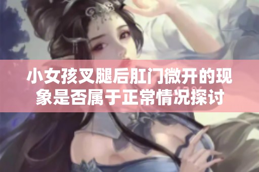 小女孩叉腿后肛门微开的现象是否属于正常情况探讨