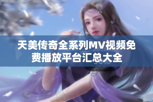 天美传奇全系列MV视频免费播放平台汇总大全