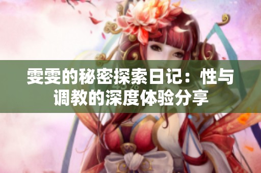 雯雯的秘密探索日记：性与调教的深度体验分享