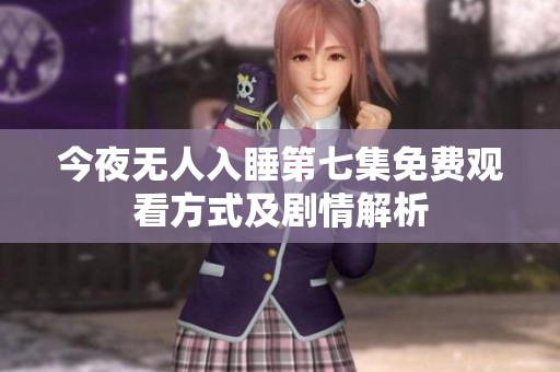 今夜无人入睡第七集免费观看方式及剧情解析