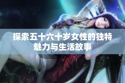 探索五十六十岁女性的独特魅力与生活故事