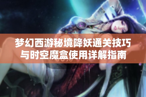 梦幻西游秘境降妖通关技巧与时空魔盒使用详解指南