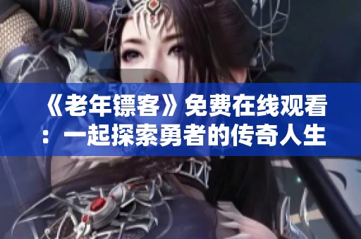 《老年镖客》免费在线观看：一起探索勇者的传奇人生与挑战