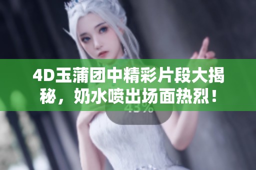 4D玉蒲团中精彩片段大揭秘，奶水喷出场面热烈！