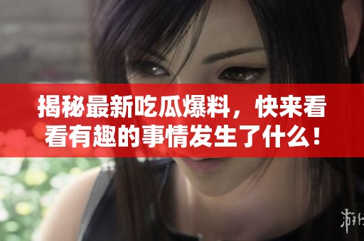 揭秘最新吃瓜爆料，快来看看有趣的事情发生了什么！