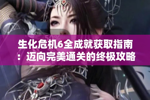 生化危机6全成就获取指南：迈向完美通关的终极攻略