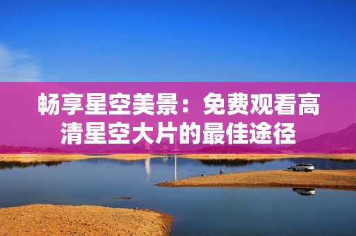 畅享星空美景：免费观看高清星空大片的最佳途径