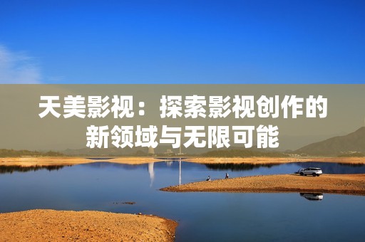 天美影视：探索影视创作的新领域与无限可能