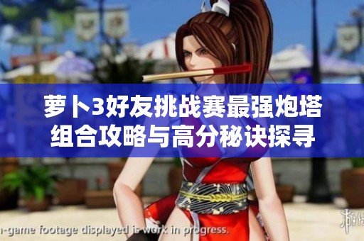 萝卜3好友挑战赛最强炮塔组合攻略与高分秘诀探寻