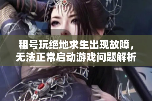 租号玩绝地求生出现故障，无法正常启动游戏问题解析