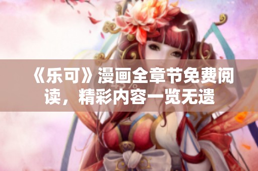 《乐可》漫画全章节免费阅读，精彩内容一览无遗