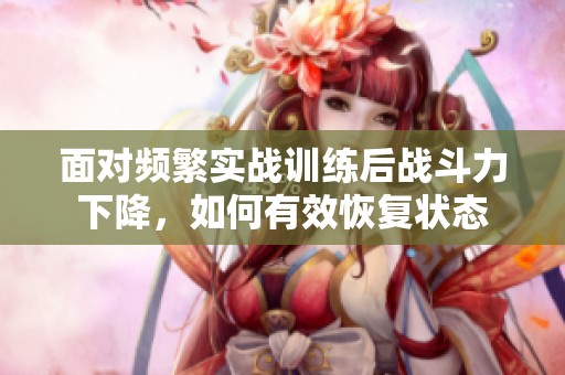 面对频繁实战训练后战斗力下降，如何有效恢复状态