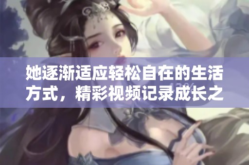 她逐渐适应轻松自在的生活方式，精彩视频记录成长之路