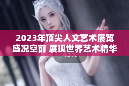 2023年顶尖人文艺术展览盛况空前 展现世界艺术精华