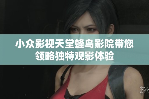 小众影视天堂蜂鸟影院带您领略独特观影体验
