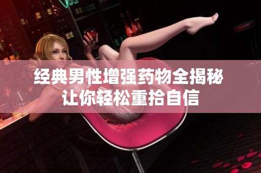 经典男性增强药物全揭秘 让你轻松重拾自信