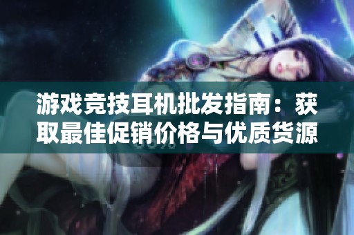 游戏竞技耳机批发指南：获取最佳促销价格与优质货源分享