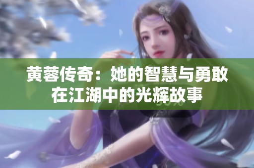 黄蓉传奇：她的智慧与勇敢在江湖中的光辉故事