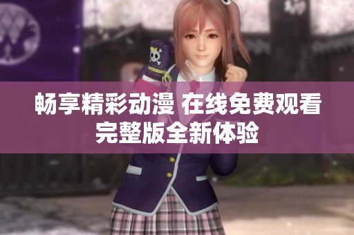畅享精彩动漫 在线免费观看完整版全新体验