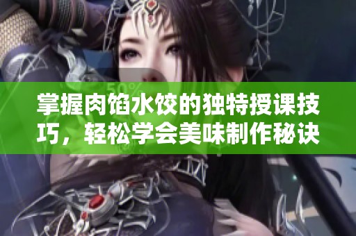 掌握肉馅水饺的独特授课技巧，轻松学会美味制作秘诀