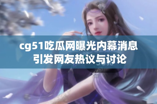 cg51吃瓜网曝光内幕消息 引发网友热议与讨论