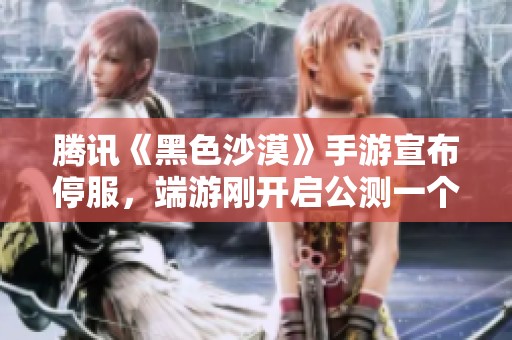 腾讯《黑色沙漠》手游宣布停服，端游刚开启公测一个月