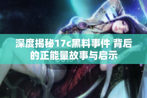 深度揭秘17c黑料事件 背后的正能量故事与启示