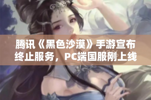 腾讯《黑色沙漠》手游宣布终止服务，PC端国服刚上线不久