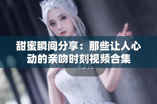 甜蜜瞬间分享：那些让人心动的亲吻时刻视频合集