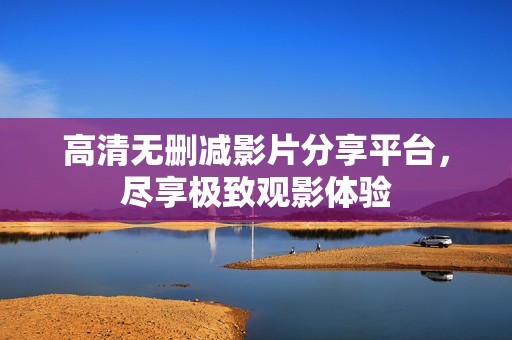 高清无删减影片分享平台，尽享极致观影体验