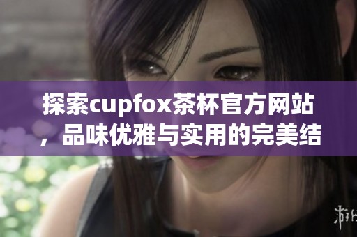 探索cupfox茶杯官方网站，品味优雅与实用的完美结合