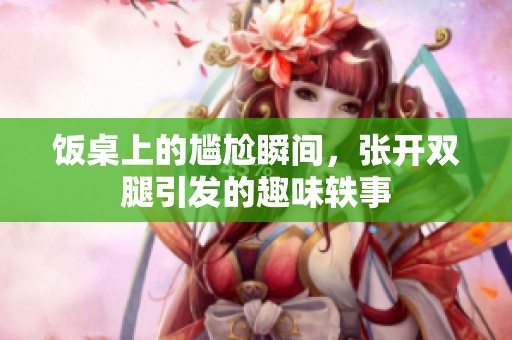饭桌上的尴尬瞬间，张开双腿引发的趣味轶事