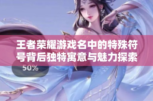 王者荣耀游戏名中的特殊符号背后独特寓意与魅力探索
