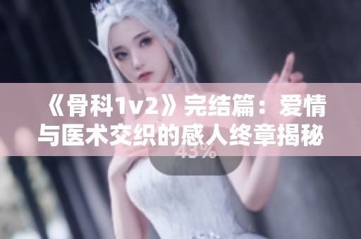 《骨科1v2》完结篇：爱情与医术交织的感人终章揭秘
