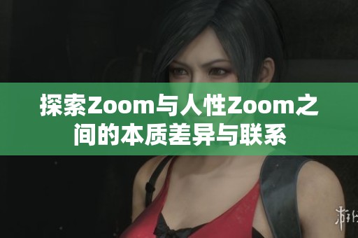 探索Zoom与人性Zoom之间的本质差异与联系
