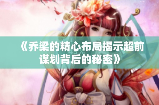 《乔梁的精心布局揭示超前谋划背后的秘密》