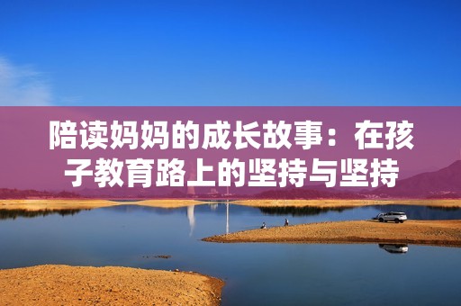 陪读妈妈的成长故事：在孩子教育路上的坚持与坚持