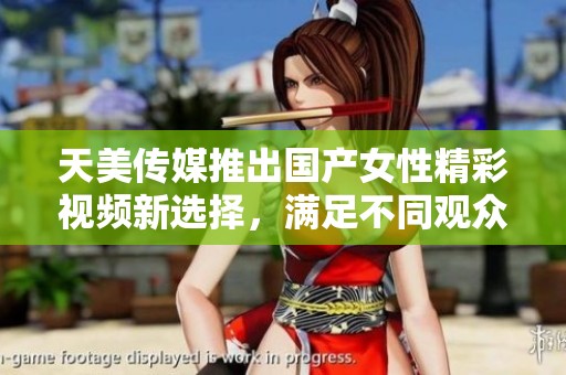 天美传媒推出国产女性精彩视频新选择，满足不同观众需求