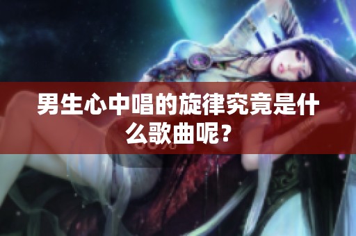 男生心中唱的旋律究竟是什么歌曲呢？
