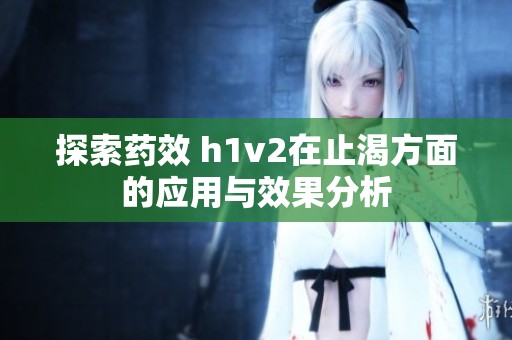 探索药效 h1v2在止渴方面的应用与效果分析