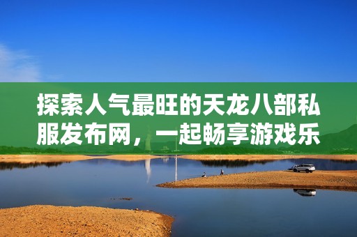 探索人气最旺的天龙八部私服发布网，一起畅享游戏乐趣