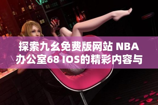 探索九幺免费版网站 NBA办公室68 IOS的精彩内容与新功能