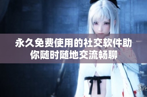 永久免费使用的社交软件助你随时随地交流畅聊