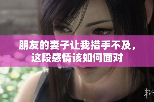 朋友的妻子让我措手不及，这段感情该如何面对