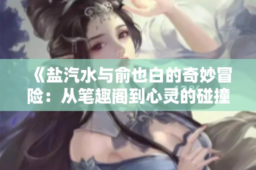 《盐汽水与俞也白的奇妙冒险：从笔趣阁到心灵的碰撞》