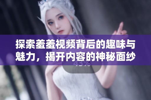 探索羞羞视频背后的趣味与魅力，揭开内容的神秘面纱
